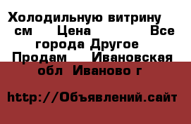 Холодильную витрину 130 см.  › Цена ­ 17 000 - Все города Другое » Продам   . Ивановская обл.,Иваново г.